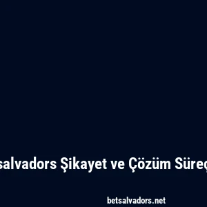 Betsalvadors Şikayet ve Çözüm Süreçleri